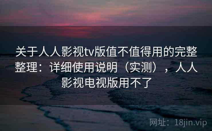 关于人人影视tv版值不值得用的完整整理：详细使用说明（实测），人人影视电视版用不了