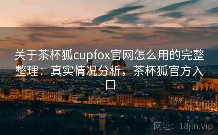 关于茶杯狐cupfox官网怎么用的完整整理：真实情况分析，茶杯狐官方入口
