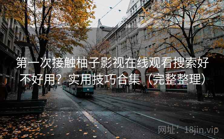 第一次接触柚子影视在线观看搜索好不好用?实用技巧合集(完整整理) 第一次接触柚子影视在线观看搜索好不好用?实用技巧合集(完整整理)