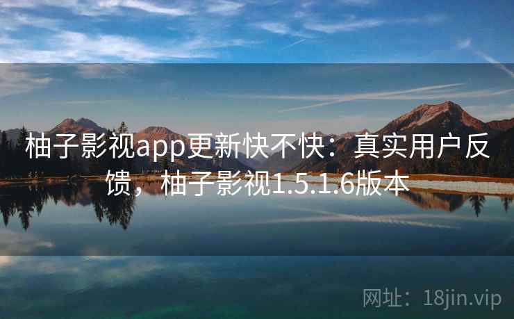 柚子影视app更新快不快：真实用户反馈，柚子影视1.5.1.6版本