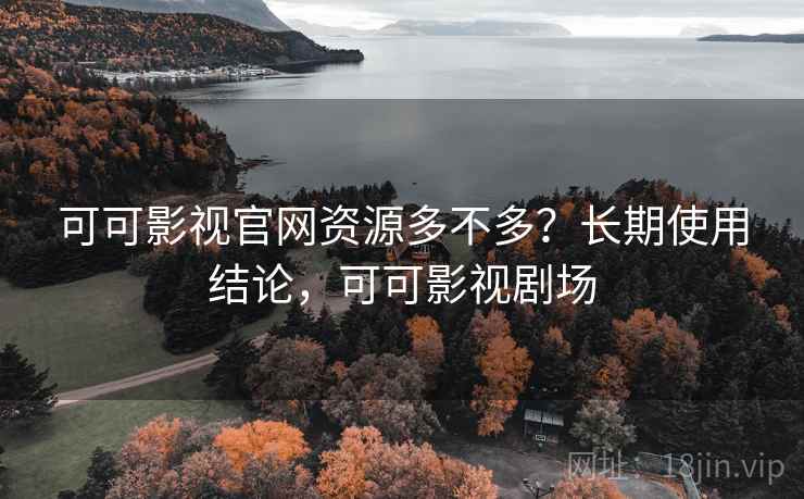 可可影视官网资源多不多？长期使用结论，可可影视剧场