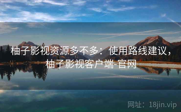 柚子影视资源多不多：使用路线建议，柚子影视客户端-官网