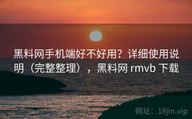 黑料网手机端好不好用？详细使用说明（完整整理），黑料网 rmvb 下载