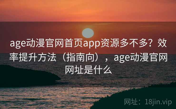 age动漫官网首页app资源多不多?效率提升方法(指南向),age动漫官网网址是什么 age动漫官网首页app资源多不多?效率提升方法(指南向),age动漫官网网址是什么
