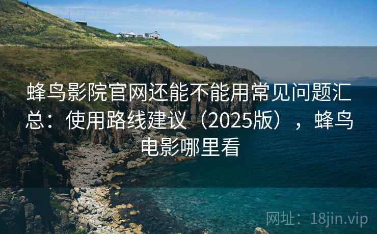 蜂鸟影院官网还能不能用常见问题汇总：使用路线建议（2025版），蜂鸟电影哪里看