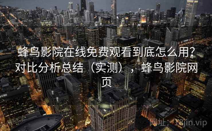 蜂鸟影院在线免费观看到底怎么用？对比分析总结（实测），蜂鸟影院网页