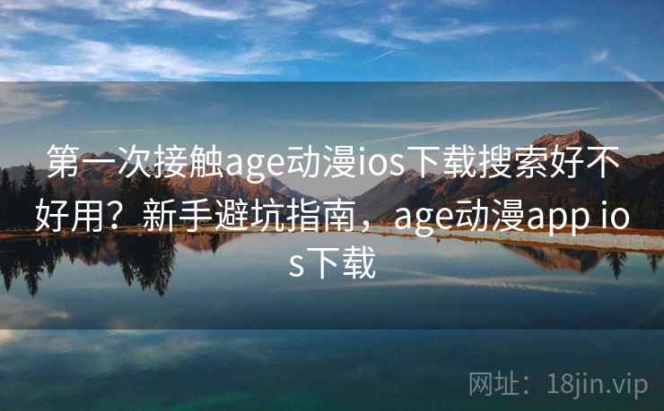 第一次接触age动漫ios下载搜索好不好用？新手避坑指南，age动漫app ios下载