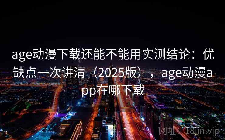 age动漫下载还能不能用实测结论：优缺点一次讲清（2025版），age动漫app在哪下载