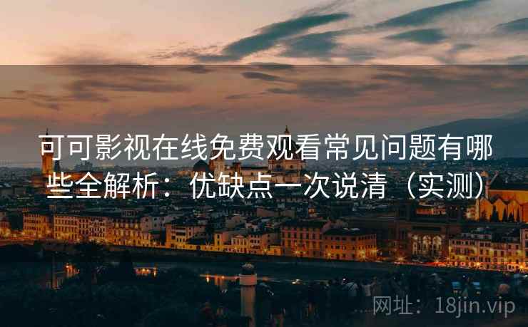 可可影视在线免费观看常见问题有哪些全解析：优缺点一次说清（实测）