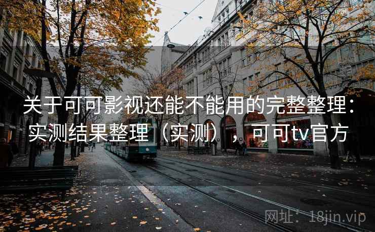关于可可影视还能不能用的完整整理：实测结果整理（实测），可可tv官方