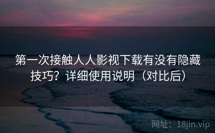 第一次接触人人影视下载有没有隐藏技巧?详细使用说明(对比后) 第一次接触人人影视下载有没有隐藏技巧?详细使用说明(对比后)
