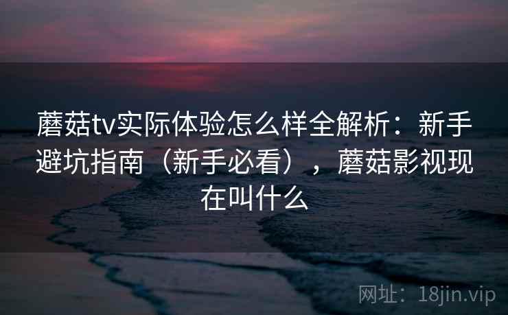 蘑菇tv实际体验怎么样全解析:新手避坑指南(新手必看),蘑菇影视现在叫什么 蘑菇tv实际体验怎么样全解析:新手避坑指南(新手必看),蘑菇影视现在叫什么