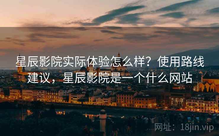 星辰影院实际体验怎么样？使用路线建议，星辰影院是一个什么网站
