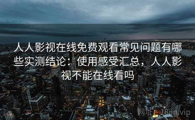 人人影视在线免费观看常见问题有哪些实测结论：使用感受汇总，人人影视不能在线看吗