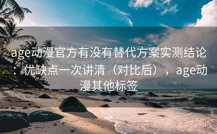 age动漫官方有没有替代方案实测结论：优缺点一次讲清（对比后），age动漫其他标签