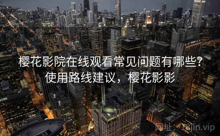 樱花影院在线观看常见问题有哪些？使用路线建议，樱花影影