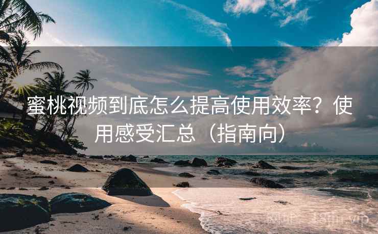 蜜桃视频到底怎么提高使用效率？使用感受汇总（指南向）