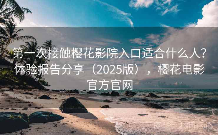 第一次接触樱花影院入口适合什么人？体验报告分享（2025版），樱花电影官方官网