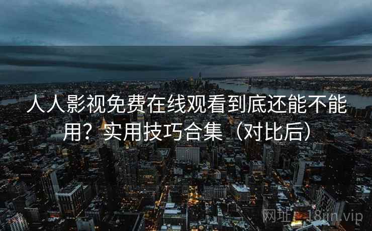 人人影视免费在线观看到底还能不能用？实用技巧合集（对比后）