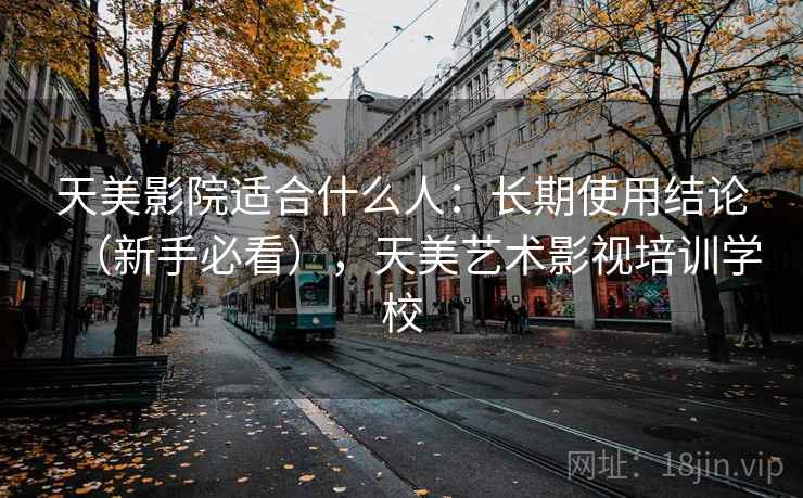 天美影院适合什么人：长期使用结论（新手必看），天美艺术影视培训学校