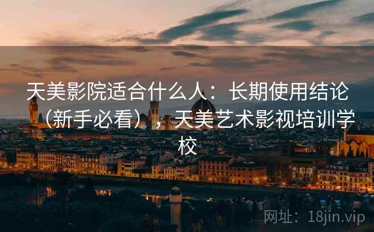 天美影院适合什么人：长期使用结论（新手必看），天美艺术影视培训学校