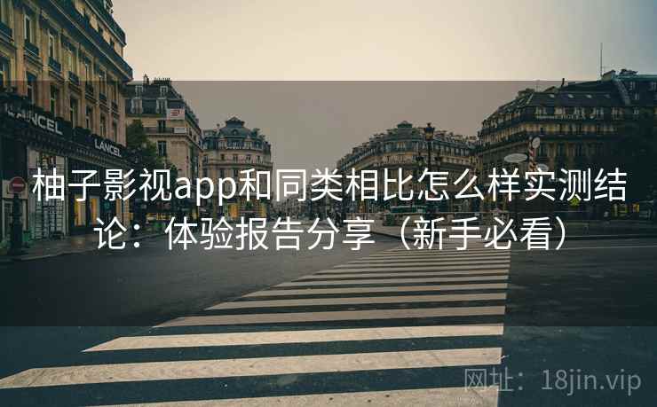 柚子影视app和同类相比怎么样实测结论：体验报告分享（新手必看）