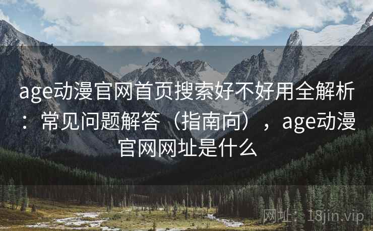 age动漫官网首页搜索好不好用全解析：常见问题解答（指南向），age动漫官网网址是什么