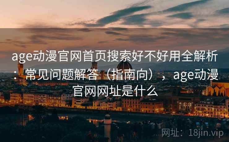 age动漫官网首页搜索好不好用全解析:常见问题解答(指南向),age动漫官网网址是什么 age动漫官网首页搜索好不好用全解析:常见问题解答(指南向),age动漫官网网址是什么