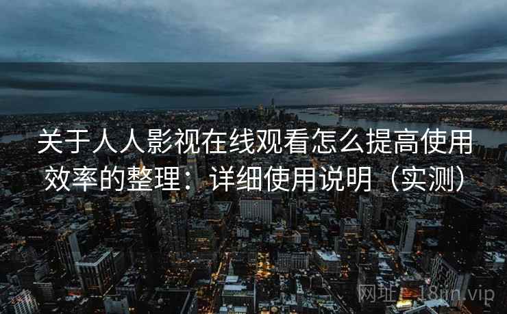 关于人人影视在线观看怎么提高使用效率的整理：详细使用说明（实测）