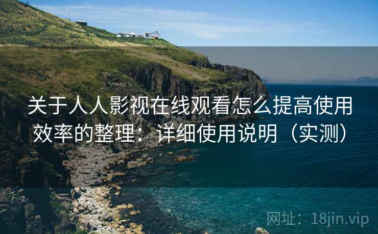 关于人人影视在线观看怎么提高使用效率的整理:详细使用说明(实测) 关于人人影视在线观看怎么提高使用效率的整理:详细使用说明(实测)
