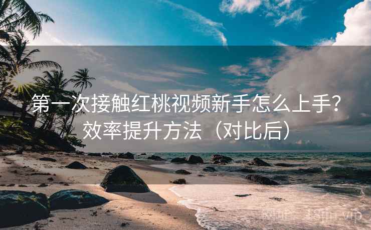 第一次接触红桃视频新手怎么上手?效率提升方法(对比后) 第一次接触红桃视频新手怎么上手?效率提升方法(对比后)