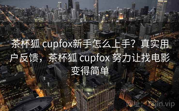 茶杯狐 cupfox新手怎么上手？真实用户反馈，茶杯狐 cupfox 努力让找电影变得简单