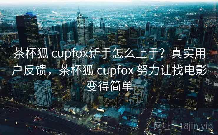 茶杯狐 cupfox新手怎么上手？真实用户反馈，茶杯狐 cupfox 努力让找电影变得简单