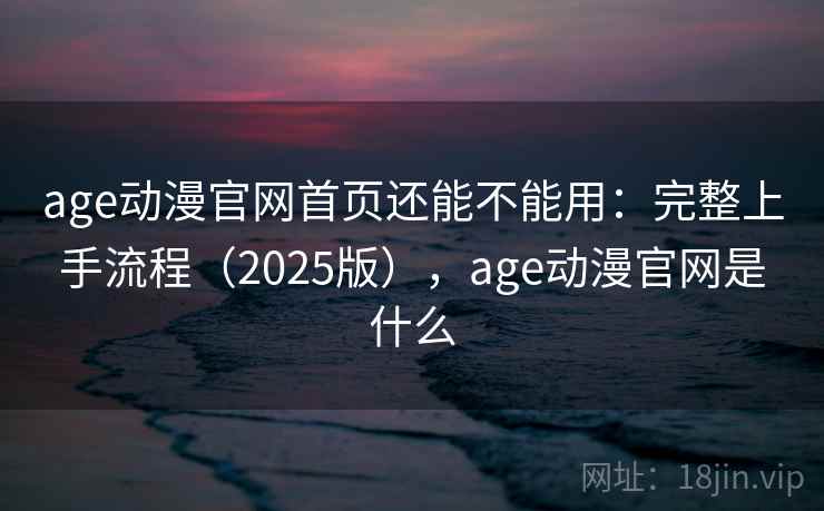 age动漫官网首页还能不能用:完整上手流程(2025版),age动漫官网是什么 age动漫官网首页还能不能用:完整上手流程(2025版),age动漫官网是什么