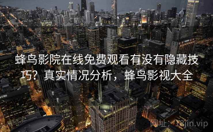 蜂鸟影院在线免费观看有没有隐藏技巧？真实情况分析，蜂鸟影视大全