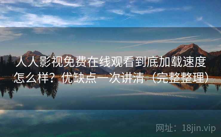 人人影视免费在线观看到底加载速度怎么样?优缺点一次讲清(完整整理) 人人影视免费在线观看到底加载速度怎么样?优缺点一次讲清(完整整理)