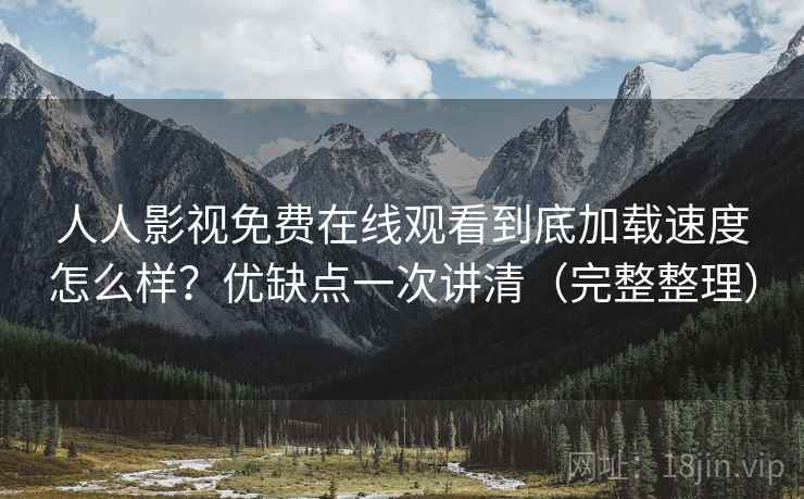 人人影视免费在线观看到底加载速度怎么样？优缺点一次讲清（完整整理）
