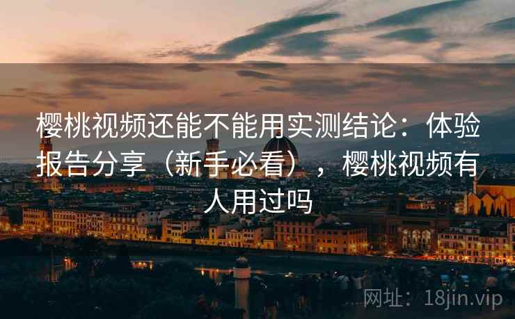 樱桃视频还能不能用实测结论:体验报告分享(新手必看),樱桃视频有人用过吗 樱桃视频还能不能用实测结论:体验报告分享(新手必看),樱桃视频有人用过吗