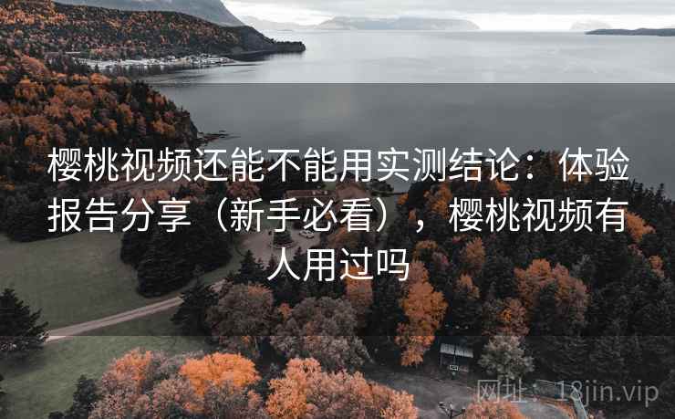 樱桃视频还能不能用实测结论：体验报告分享（新手必看），樱桃视频有人用过吗