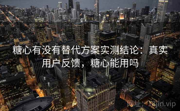 糖心有没有替代方案实测结论：真实用户反馈，糖心能用吗