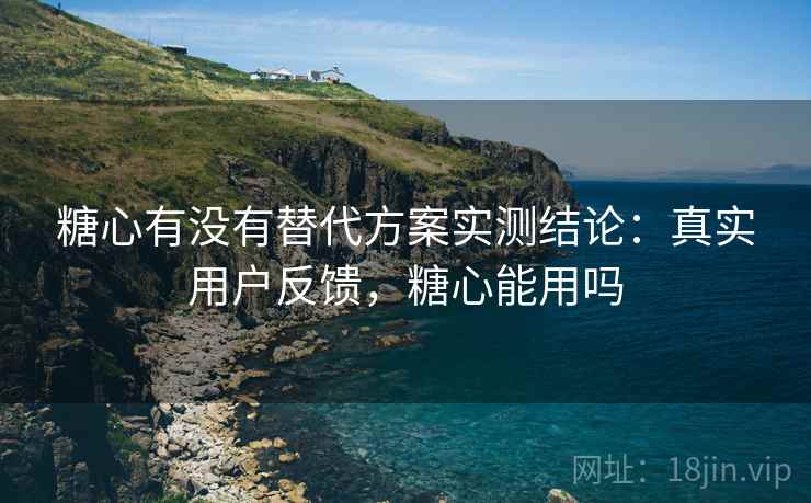 糖心有没有替代方案实测结论:真实用户反馈,糖心能用吗 糖心有没有替代方案实测结论:真实用户反馈,糖心能用吗