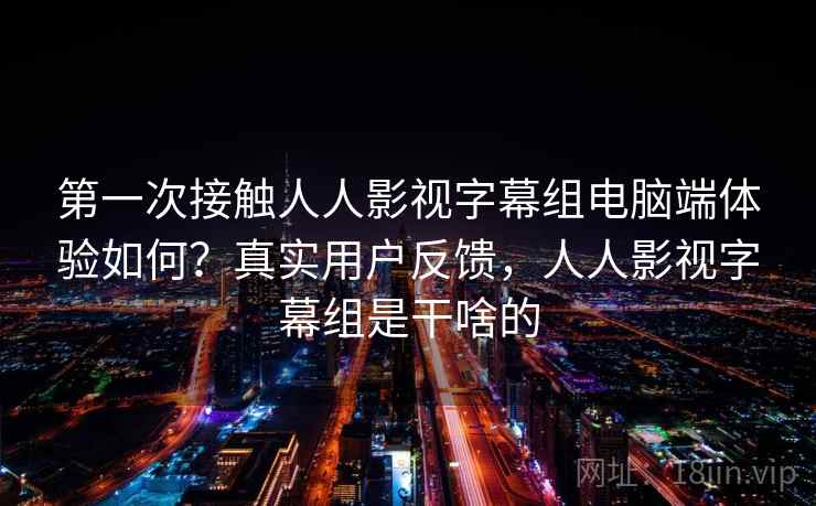 第一次接触人人影视字幕组电脑端体验如何?真实用户反馈,人人影视字幕组是干啥的 第一次接触人人影视字幕组电脑端体验如何?真实用户反馈,人人影视字幕组是干啥的