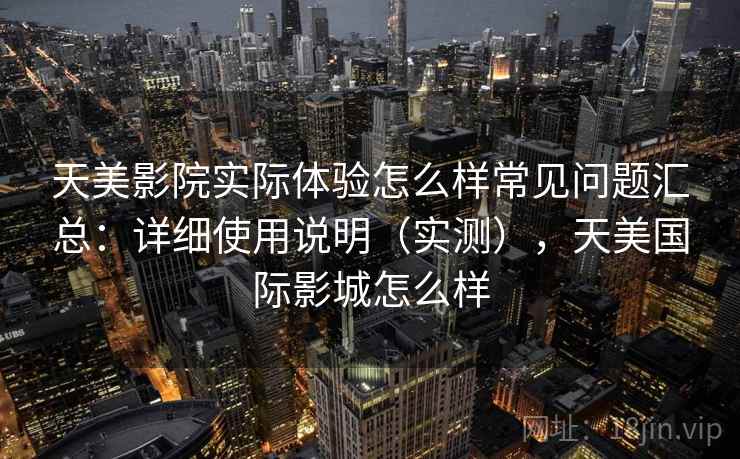 天美影院实际体验怎么样常见问题汇总：详细使用说明（实测），天美国际影城怎么样