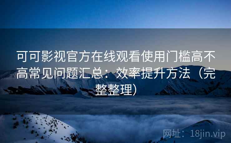 可可影视官方在线观看使用门槛高不高常见问题汇总:效率提升方法(完整整理) 可可影视官方在线观看使用门槛高不高常见问题汇总:效率提升方法(完整整理)