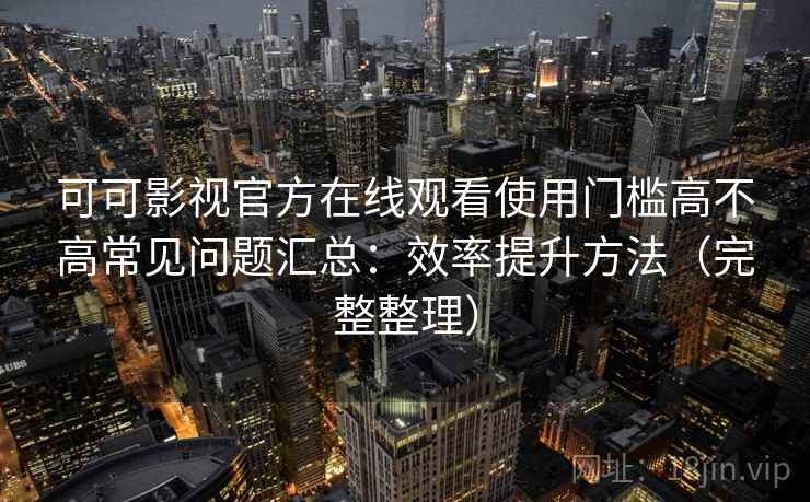 可可影视官方在线观看使用门槛高不高常见问题汇总：效率提升方法（完整整理）