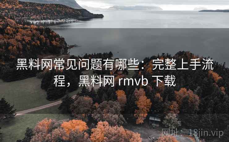 黑料网常见问题有哪些:完整上手流程,黑料网 rmvb 下载 黑料网常见问题有哪些:完整上手流程,黑料网 rmvb 下载