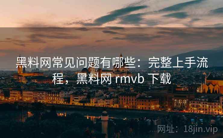 黑料网常见问题有哪些：完整上手流程，黑料网 rmvb 下载