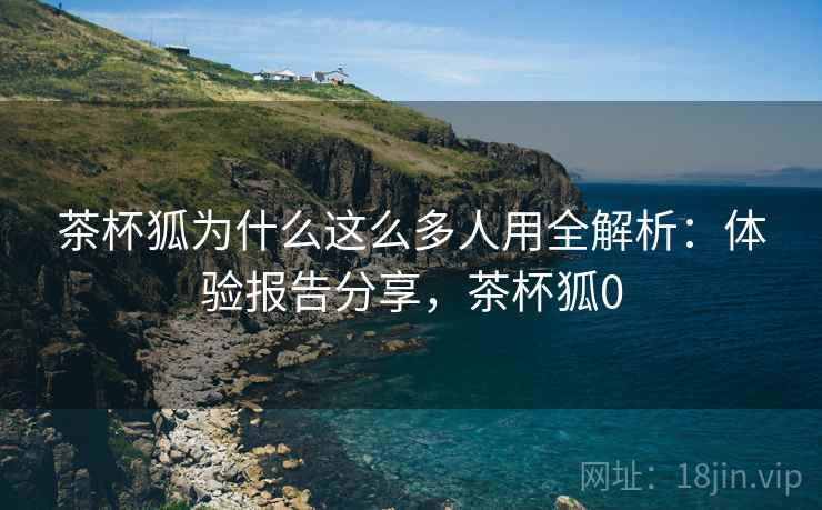 茶杯狐为什么这么多人用全解析:体验报告分享,茶杯狐0 茶杯狐为什么这么多人用全解析:体验报告分享,茶杯狐0