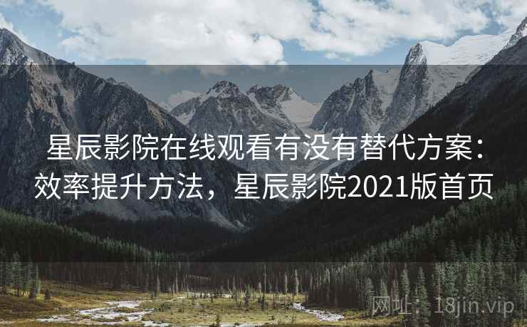 星辰影院在线观看有没有替代方案:效率提升方法,星辰影院2021版首页 星辰影院在线观看有没有替代方案:效率提升方法,星辰影院2021版首页