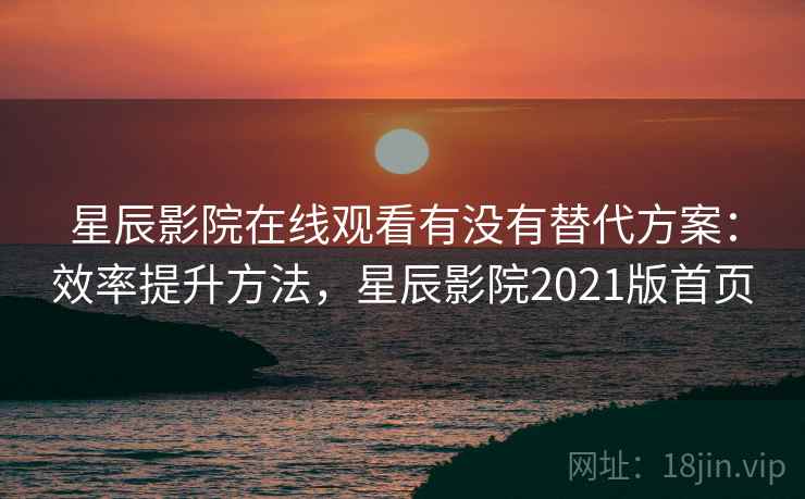 星辰影院在线观看有没有替代方案：效率提升方法，星辰影院2021版首页
